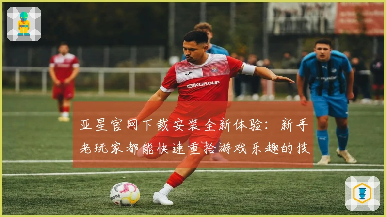 亚星官网下载安装全新体验：新手老玩家都能快速重拾游戏乐趣的技巧与心得