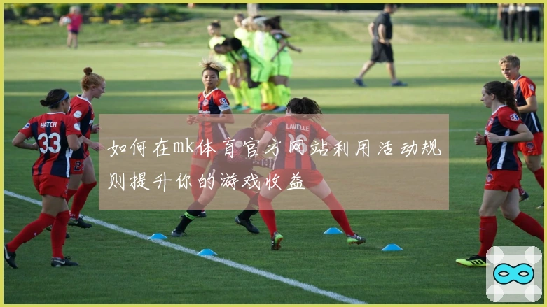 如何在mk体育官方网站利用活动规则提升你的游戏收益