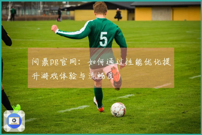 问鼎pg官网：如何通过性能优化提升游戏体验与流畅度