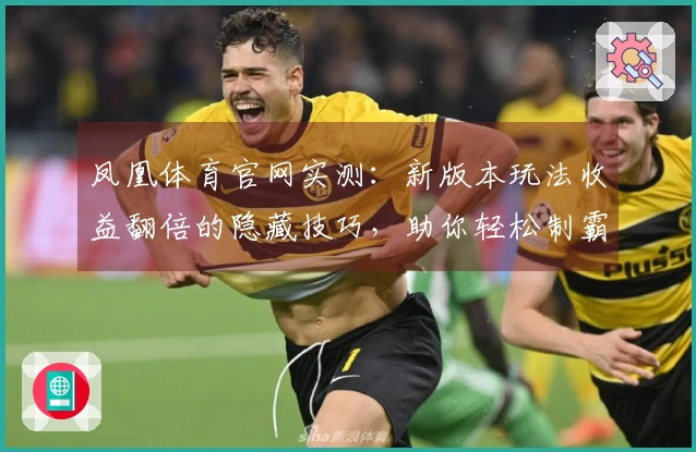 凤凰体育官网实测：新版本玩法收益翻倍的隐藏技巧，助你轻松制霸游戏