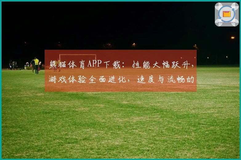 熊猫体育APP下载：性能大幅跃升，游戏体验全面进化，速度与流畅的极致追求