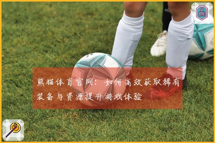 熊猫体育官网：如何高效获取稀有装备与资源提升游戏体验