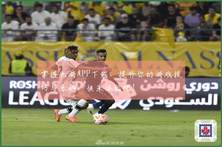 掌握九游APP下载，提升你的游戏技巧与乐趣，快来体验吧！