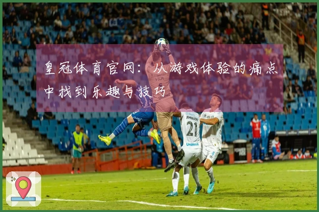 皇冠体育官网：从游戏体验的痛点中找到乐趣与技巧