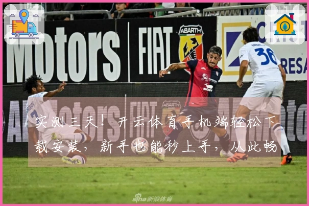 实测三天！开云体育手机端轻松下载安装，新手也能秒上手，从此畅玩无忧