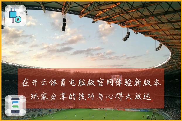 在开云体育电脑版官网体验新版本，玩家分享的技巧与心得大放送