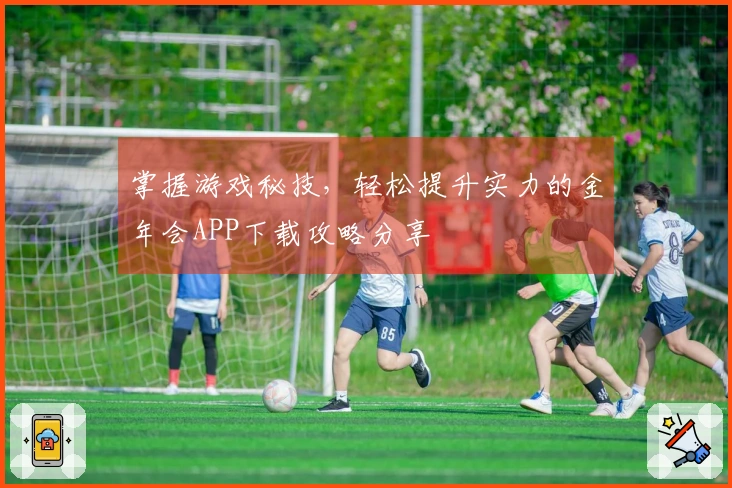 掌握游戏秘技，轻松提升实力的金年会APP下载攻略分享