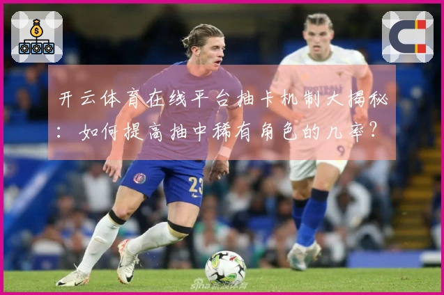 开云体育在线平台抽卡机制大揭秘：如何提高抽中稀有角色的几率？