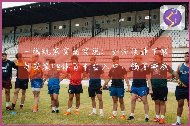 一线玩家实话实说：如何快速下载与安装ng体育平台入口，畅享游戏乐趣