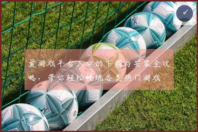 爱游戏平台入口的下载与安装全攻略，带你轻松畅玩各类热门游戏