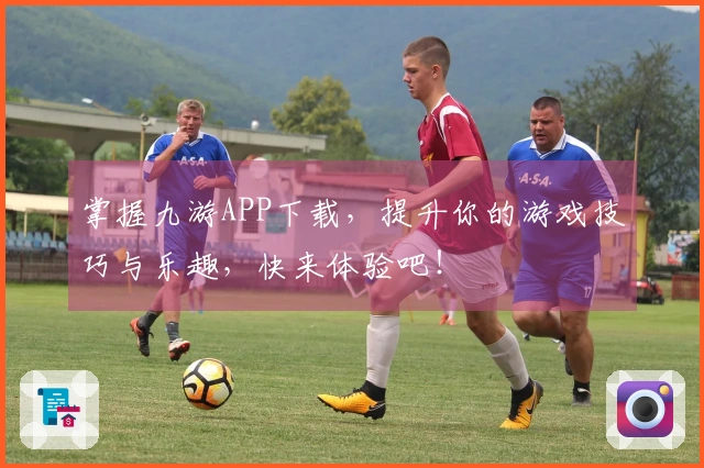 掌握九游APP下载，提升你的游戏技巧与乐趣，快来体验吧！