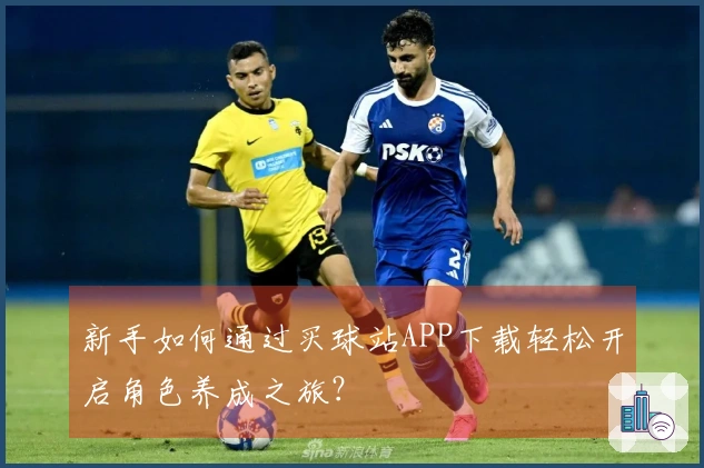 新手如何通过买球站APP下载轻松开启角色养成之旅？