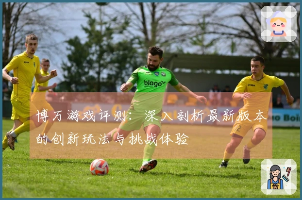 博万游戏评测：深入剖析最新版本的创新玩法与挑战体验