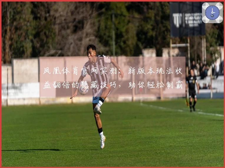 凤凰体育官网实测：新版本玩法收益翻倍的隐藏技巧，助你轻松制霸游戏