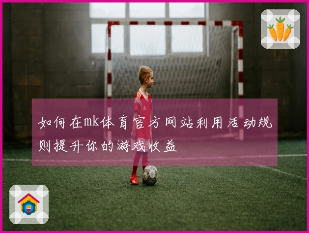 如何在mk体育官方网站利用活动规则提升你的游戏收益