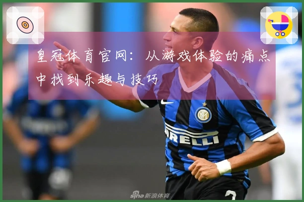 皇冠体育官网：从游戏体验的痛点中找到乐趣与技巧