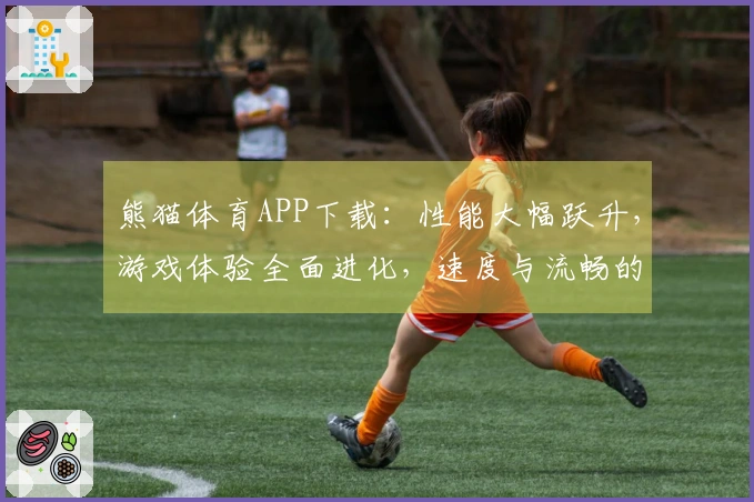 熊猫体育APP下载：性能大幅跃升，游戏体验全面进化，速度与流畅的极致追求