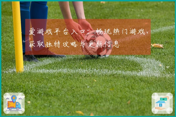 爱游戏平台入口：畅玩热门游戏，获取独特攻略与更新信息