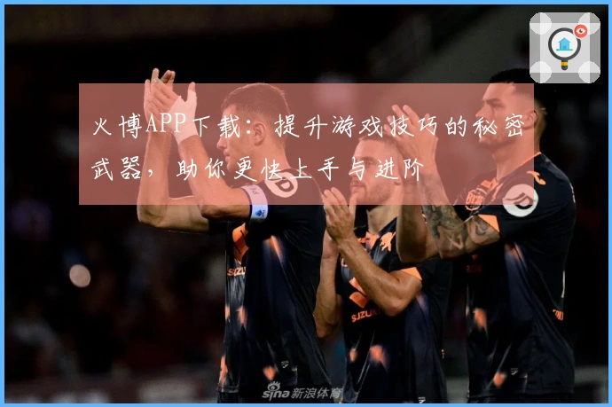 火博APP下载：提升游戏技巧的秘密武器，助你更快上手与进阶