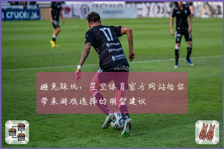 避免踩坑，星空体育官方网站给你带来游戏选择的明智建议