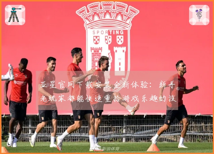 亚星官网下载安装全新体验：新手老玩家都能快速重拾游戏乐趣的技巧与心得